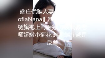 ✿端庄优雅人妻✿气质尤物〖SofiaNana〗舞蹈老师穿着刺绣旗袍上门服务 开发调教老师娇嫩小菊花 越是端庄越是反差