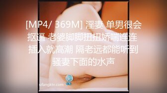 [MP4/ 369M] 淫妻 单男很会抠逼 老婆脚脚扭扭娇喘连连 插入就高潮 隔老远都能听到骚妻下面的水声