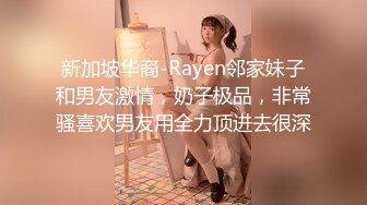 新加坡华裔-Rayen邻家妹子和男友激情，奶子极品，非常骚喜欢男友用全力顶进去很深