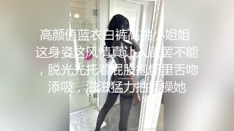 高颜值蓝衣白裤高挑小姐姐 这身姿这风情真让人欲罢不能，脱光光托着屁股抱怀里舌吻添吸，滋滋猛力抽插操她