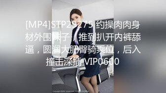 [MP4]STP29275 约操肉肉身材外围妹子，推到扒开内裤舔逼，圆润大肥臀骑乘位，后入撞击深插 VIP0600