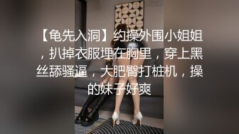 【龟先入洞】约操外围小姐姐，扒掉衣服埋在胸里，穿上黑丝舔骚逼，大肥臀打桩机，操的妹子好爽