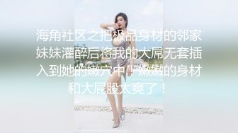 海角社区之把极品身材的邻家妹妹灌醉后将我的大屌无套插入到她的嫩穴中！嫩嫩的身材和大屁股太爽了！