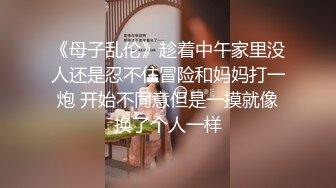 《母子乱伦》趁着中午家里没人还是忍不住冒险和妈妈打一炮 开始不同意但是一摸就像换了个人一样