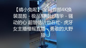 【晴小兔呢】 全网首部4K换装混剪 - 极品臀腰比精华 - 骚动的心 超管估计也在忙- 虎牙女主播慢摇直播 - 勇敢的大野狼