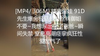 [MP4/ 306M] 精壶淫娃 91D先生爆肏极品包臀丝袜御姐 不要~我想尿出来了爸爸~瞬间失禁 窒息高潮痉挛疯狂性爱岔气了