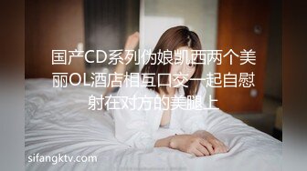 国产CD系列伪娘凯西两个美丽OL酒店相互口交一起自慰射在对方的美腿上