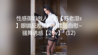 性感御姐傲人巨奶【苏老湿s】眼镜反差婊抖奶揉逼自慰~骚舞诱惑【25v】  (12)