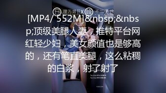 [MP4/ 552M]&nbsp;&nbsp;顶级美腿人妻，推特平台网红轻少妇，美女颜值也是够高的，还有笔直美腿，这么粘稠的白浆，射了射了