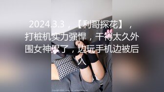 2024.3.3，【利哥探花】，打桩机实力强悍，干得太久外围女神累了，边玩手机边被后入