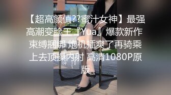 【超高颜值??蜜汁女神】最强高潮变脸王『Yua』爆款新作 束缚捆绑 炮机插爽了再骑乘上去顶操内射 高清1080P原版