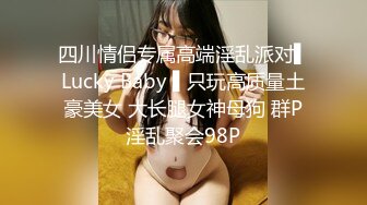 四川情侣专属高端淫乱派对▌Lucky Baby ▌只玩高质量土豪美女 大长腿女神母狗 群P淫乱聚会98P