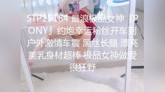 STP15164 最浪极品女神『PONY』约炮幸运粉丝开车到户外激情车震 黑丝长腿 漂亮美乳身材超棒 极品女神做爱很狂野