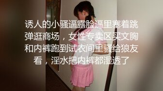 诱人的小骚逼露脸逼里塞着跳弹逛商场，女性专卖区买文胸和内裤跑到试衣间里骚给狼友看，淫水把内裤都湿透了