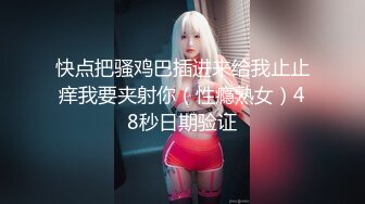 快点把骚鸡巴插进来给我止止痒我要夹射你（性瘾熟女）48秒日期验证