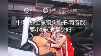 牛B大神全景镜头偷拍 青春靓丽小妹+时髦少妇