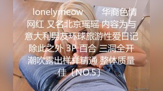 ✨lonelymeow✨▶▶华裔色情网红 又名北京瑶瑶 内容为与意大利男友环球旅游性爱日记 除此之外 3P 百合 三洞全开 潮吹露出样样精通 整体质量佳〔NO.5〕