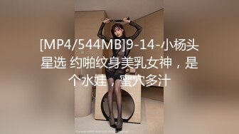 [MP4/544MB]9-14-小杨头星选 约啪纹身美乳女神，是个水娃，蜜穴多汁