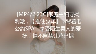 [MP4/2.23G]家庭主妇寻找刺激，【推油少年】，背着老公约SPA，享受陌生男人的爱抚，情不自禁让鸡巴插