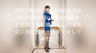 (HD1080P)(男尊女卑)(fc3134119.0fndt8ro)【お仕置き】旦那でもお構いなしの浮気女にお仕置きナカダシをしてみた。