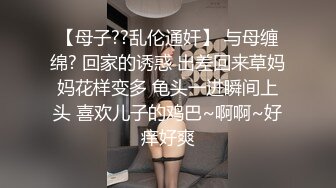 【母子??乱伦通奸】 与母缠绵? 回家的诱惑 出差回来草妈妈花样变多 龟头一进瞬间上头 喜欢儿子的鸡巴~啊啊~好痒好爽