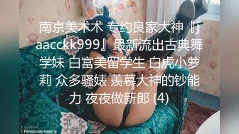 南京美术术 专约良家大神『jaacckk999』最新流出古典舞学妹 白富美留学生 白虎小萝莉 众多骚婊 羡慕大神的钞能力 夜夜做新郎 (4)