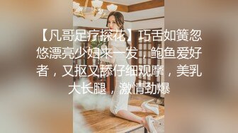 【凡哥足疗探花】巧舌如簧忽悠漂亮少妇来一发，鲍鱼爱好者，又抠又舔仔细观摩，美乳大长腿，激情劲爆