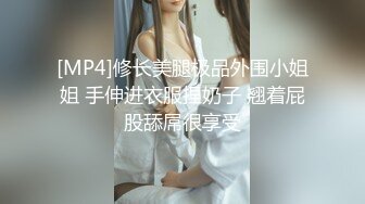 [MP4]修长美腿极品外围小姐姐 手伸进衣服捏奶子 翘着屁股舔屌很享受