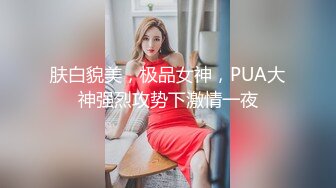 肤白貌美，极品女神，PUA大神强烈攻势下激情一夜