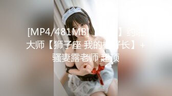 [MP4/481MB]【重磅】约啪大师【狮子座 我的枪好长】+骚妻露老师 超顶