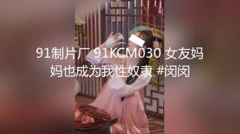 91制片厂 91KCM030 女友妈妈也成为我性奴隶 #闵闵