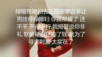 绿帽带媳妇去正规按摩店非让男技师操媳妇 你摸都摸了 还不干 不行不行 我报警说你非礼 软磨硬泡还掏了钱 就为了寻求刺激 太实在了