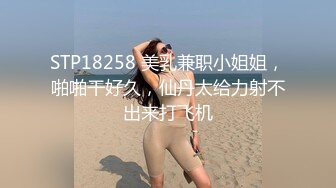 STP18258 美乳兼职小姐姐，啪啪干好久，仙丹太给力射不出来打飞机