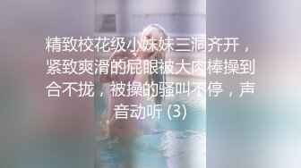 精致校花级小妹妹三洞齐开，紧致爽滑的屁眼被大肉棒操到合不拢，被操的骚叫不停，声音动听 (3)