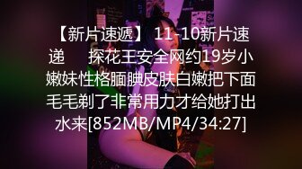 【新片速遞】 11-10新片速递❤️探花王安全网约19岁小嫩妹性格腼腆皮肤白嫩把下面毛毛剃了非常用力才给她打出水来[852MB/MP4/34:27]