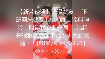 【新片速遞】骚逼女友❤️下班回来就要上位啪啪，浪叫呻吟，叫得我心血来潮❤️站起来狠狠从后面干她！！太舒服啦！！[88M/MP4/03:21]