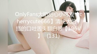 OnlyFans大奶甜心小可爱【cherrycute666】清纯大奶~插的口吐舌头翻白眼【196V】   (131)