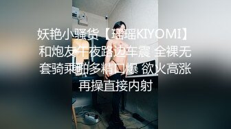 妖艳小骚货【瑶瑶KIYOMI】和炮友午夜路边车震 全裸无套骑乘啪多精口爆 欲火高涨再操直接内射