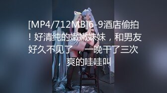 [MP4/712MB]6-9酒店偷拍！好清纯的嫩嫩妹妹，和男友好久不见了 ，一晚干了三次， 爽的哇哇叫