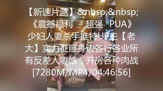 【新速片遞】&nbsp;&nbsp; 《震撼福利☀️超强☛PUA》少妇人妻杀手推特UP主【老大】实力征服身边各行各业所有反差人妻婊，开房各种肉战[7280M/MP4/04:46:56]