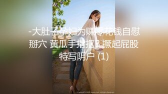 -大肚子孕妇为赚零花钱自慰掰穴 黄瓜手指抠B 撅起屁股特写阴户 (1)