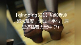 【qingqing521】瑜伽老师，超大难度，倒立一字马，屄里还插着大黑牛 (7)