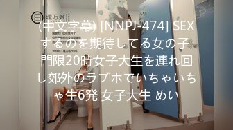 (中文字幕) [NNPJ-474] SEXするのを期待してる女の子 門限20時女子大生を連れ回し郊外のラブホでいちゃいちゃ生6発 女子大生 めい