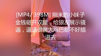 [MP4/ 398M] 刚来的小妹子金钱砸开双腿，给狼友展示骚逼，逼逼很嫩大鸡巴都不好插进去