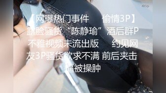 【网曝热门事件㊙️偷情3P】露脸骚货“陈静瑜”酒后群P不雅视频未流出版❤️约见网友3P骚货欲求不满 前后夹击 逼被操肿