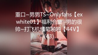 重口~男男TS~Onlyfans【exwhite01】福利合集~男的很帅~打飞机爆菊啪啪【44V】 (43)