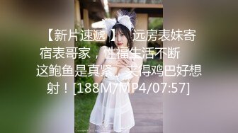 【新片速遞 】   远房表妹寄宿表哥家，性福生活不断❤️这鲍鱼是真紧，夹得鸡巴好想射！[188M/MP4/07:57]