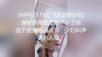 [MP4/ 57M] 飞机奶的少妇，身材很棒就是奶子小了点，这个姿势插得很深，少妇叫声诱惑人哦！