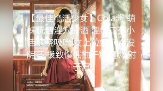 【最佳绝活少女】Cola酱 萌妹玩活淫穴醒酒 淫媚口交小舌缠绕吸吮 女上位嫩穴吞没阴茎 极致慢摇抽干精髓 爆射子宫