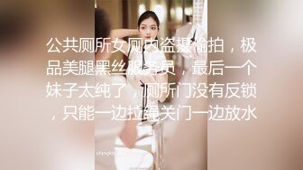 公共厕所女厕内盗摄偷拍，极品美腿黑丝服务员，最后一个妹子太纯了，厕所门没有反锁，只能一边拉绳关门一边放水